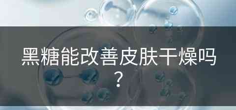 黑糖能改善皮肤干燥吗？(黑糖能改善皮肤干燥吗女生)